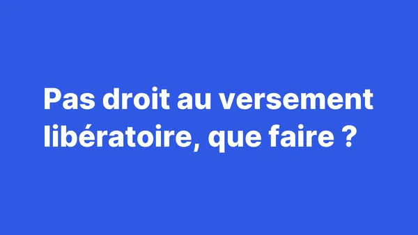 Je n'avais pas droit au versement libératoire, que faire ?